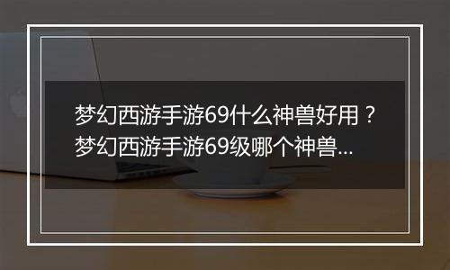 梦幻西游手游69什么神兽好用？梦幻西游手游69级哪个神兽好用