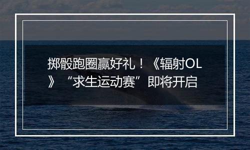 掷骰跑圈赢好礼！《辐射OL》“求生运动赛”即将开启