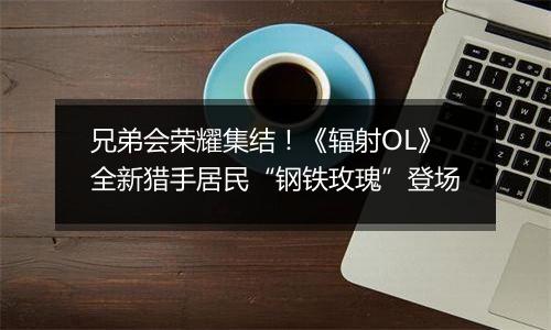 兄弟会荣耀集结！《辐射OL》全新猎手居民“钢铁玫瑰”登场