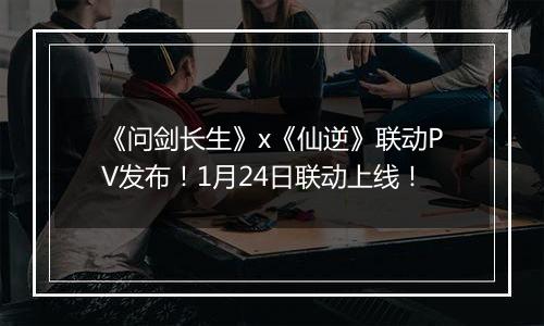 《问剑长生》x《仙逆》联动PV发布！1月24日联动上线！