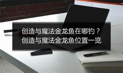 创造与魔法金龙鱼在哪钓？创造与魔法金龙鱼位置一览