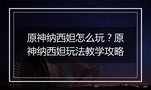 原神纳西妲怎么玩？原神纳西妲玩法教学攻略