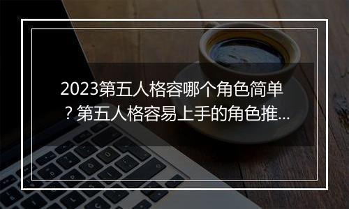 2023第五人格容哪个角色简单？第五人格容易上手的角色推荐