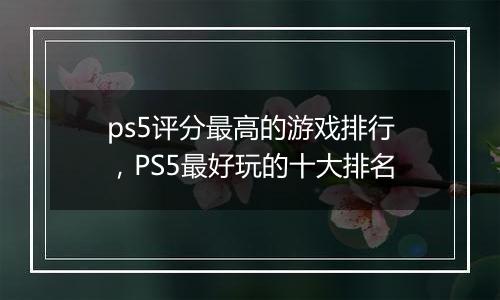 ps5评分最高的游戏排行，PS5最好玩的十大排名