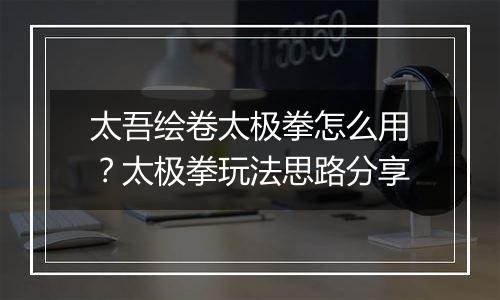 太吾绘卷太极拳怎么用？太极拳玩法思路分享