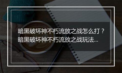 暗黑破坏神不朽流放之战怎么打？暗黑破坏神不朽流放之战玩法教学