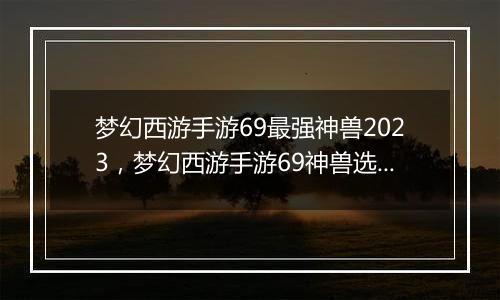 梦幻西游手游69最强神兽2023，梦幻西游手游69神兽选择