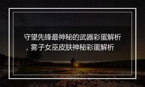 守望先锋最神秘的武器彩蛋解析，雾子女巫皮肤神秘彩蛋解析