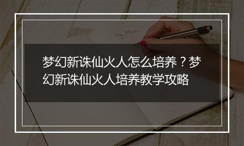 梦幻新诛仙火人怎么培养？梦幻新诛仙火人培养教学攻略