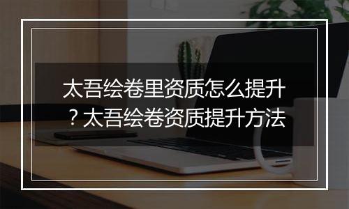太吾绘卷里资质怎么提升？太吾绘卷资质提升方法