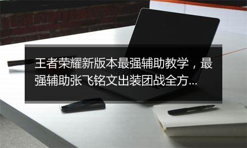 王者荣耀新版本最强辅助教学，最强辅助张飞铭文出装团战全方位教学攻略