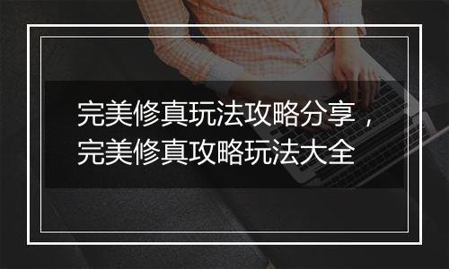 完美修真玩法攻略分享，完美修真攻略玩法大全