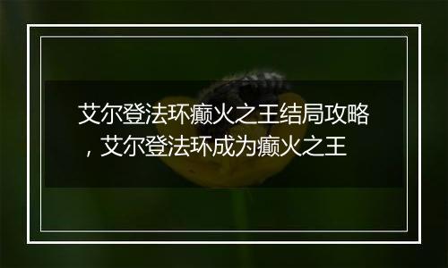 艾尔登法环癫火之王结局攻略，艾尔登法环成为癫火之王