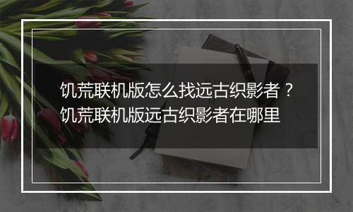 饥荒联机版怎么找远古织影者？饥荒联机版远古织影者在哪里
