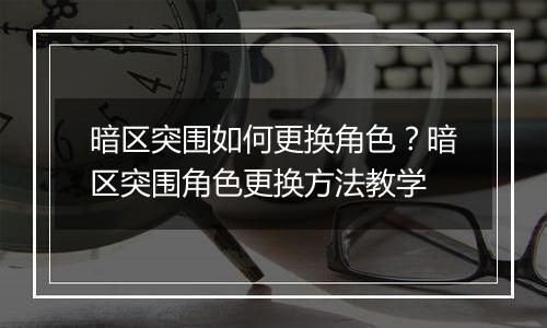 暗区突围如何更换角色？暗区突围角色更换方法教学