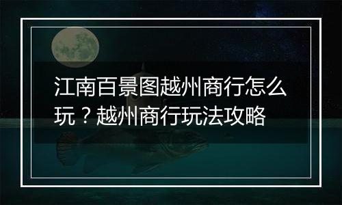 江南百景图越州商行怎么玩？越州商行玩法攻略