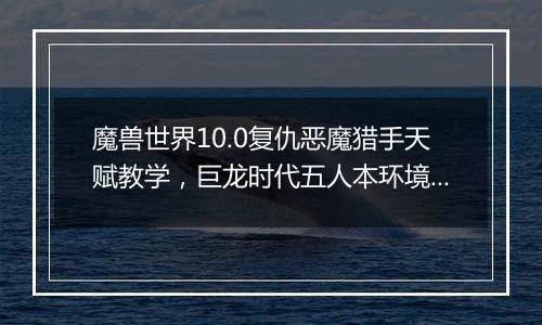 魔兽世界10.0复仇恶魔猎手天赋教学，巨龙时代五人本环境下复仇恶魔猎手天赋构筑分析