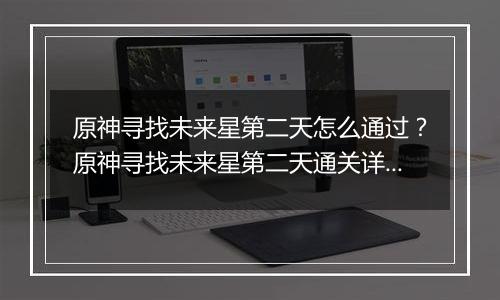 原神寻找未来星第二天怎么通过？原神寻找未来星第二天通关详细攻略