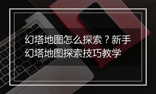 幻塔地图怎么探索？新手幻塔地图探索技巧教学