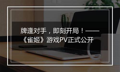 牌逢对手，即刻开局！——《雀姬》游戏PV正式公开