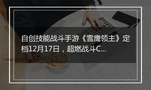自创技能战斗手游《雪鹰领主》定档12月17日，超燃战斗CG震撼首曝光