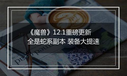 《魔兽》12.1重磅更新 全是蛇系副本 装备大提速