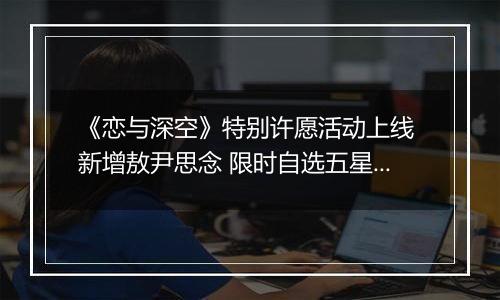 《恋与深空》特别许愿活动上线 新增敖尹思念 限时自选五星开启