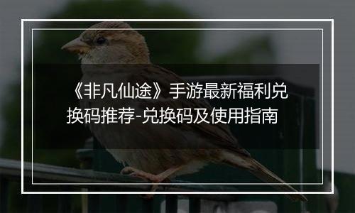 《非凡仙途》手游最新福利兑换码推荐-兑换码及使用指南