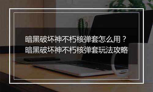暗黑破坏神不朽核弹套怎么用？暗黑破坏神不朽核弹套玩法攻略