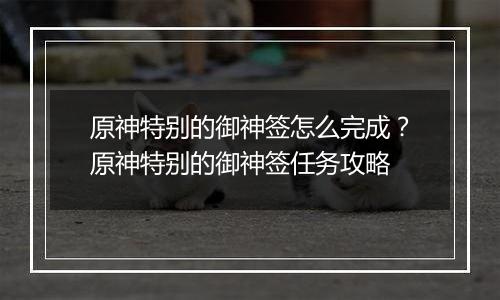原神特别的御神签怎么完成？原神特别的御神签任务攻略