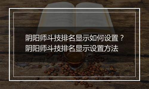 阴阳师斗技排名显示如何设置？阴阳师斗技排名显示设置方法