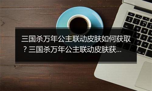 三国杀万年公主联动皮肤如何获取？三国杀万年公主联动皮肤获取方法