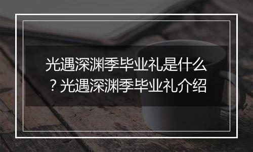 光遇深渊季毕业礼是什么？光遇深渊季毕业礼介绍