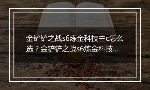 金铲铲之战s6炼金科技主c怎么选？金铲铲之战s6炼金科技主c选择推荐