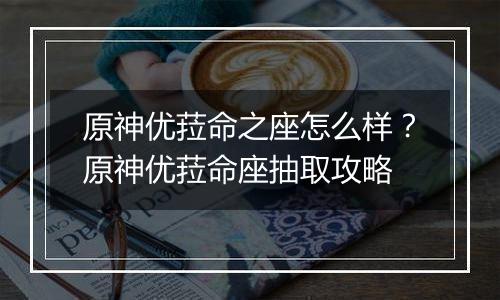 原神优菈命之座怎么样？原神优菈命座抽取攻略