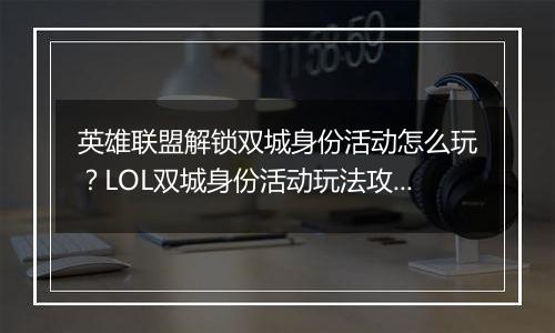 英雄联盟解锁双城身份活动怎么玩？LOL双城身份活动玩法攻略