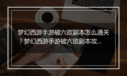 梦幻西游手游破六欲副本怎么通关？梦幻西游手游破六欲副本攻略