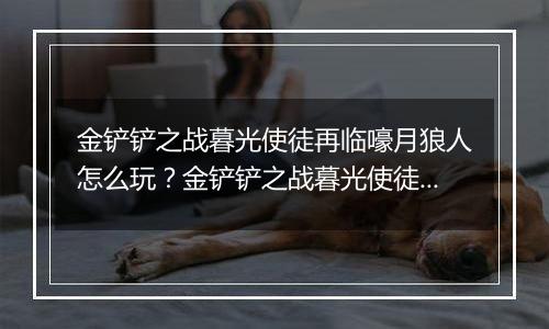 金铲铲之战暮光使徒再临嚎月狼人怎么玩？金铲铲之战暮光使徒再临嚎月狼人玩法攻略