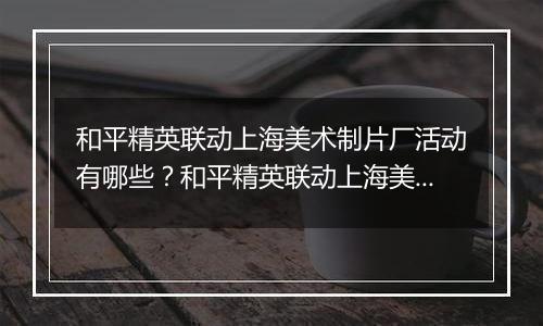 和平精英联动上海美术制片厂活动有哪些？和平精英联动上海美术制片厂活动介绍