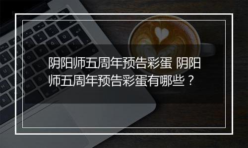 阴阳师五周年预告彩蛋 阴阳师五周年预告彩蛋有哪些？