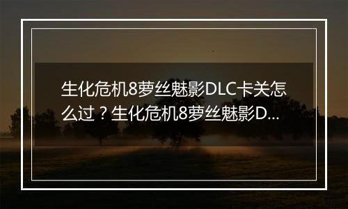 生化危机8萝丝魅影DLC卡关怎么过？生化危机8萝丝魅影DLC卡关难点分析