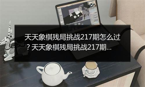 天天象棋残局挑战217期怎么过？天天象棋残局挑战217期通关攻略