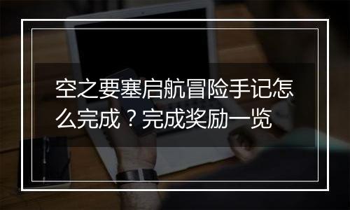 空之要塞启航冒险手记怎么完成？完成奖励一览