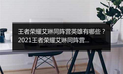 王者荣耀艾琳同阵营英雄有哪些？2021王者荣耀艾琳同阵营英雄介绍