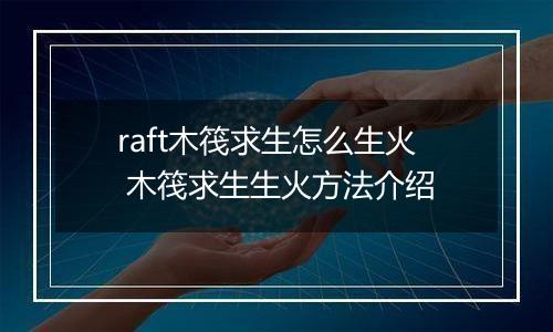raft木筏求生怎么生火 木筏求生生火方法介绍