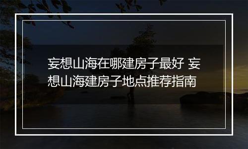 妄想山海在哪建房子最好 妄想山海建房子地点推荐指南
