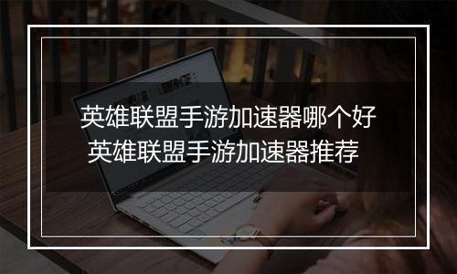 英雄联盟手游加速器哪个好 英雄联盟手游加速器推荐