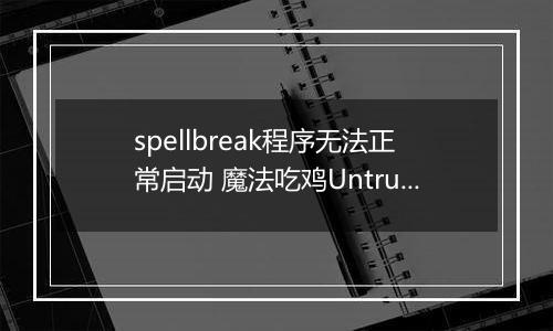 spellbreak程序无法正常启动 魔法吃鸡Untrusted systeam file解决方法介绍