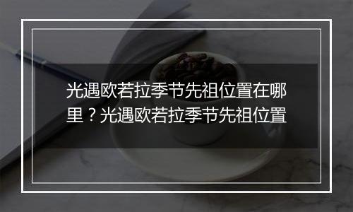 光遇欧若拉季节先祖位置在哪里？光遇欧若拉季节先祖位置