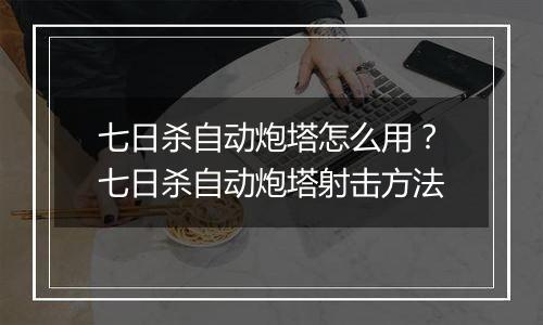 七日杀自动炮塔怎么用？七日杀自动炮塔射击方法